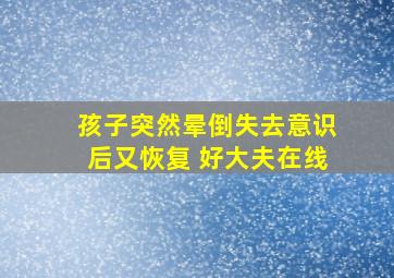 孩子突然晕倒失去意识后又恢复 好大夫在线